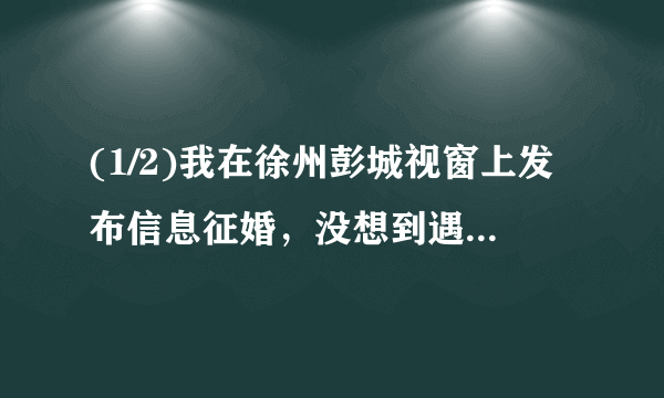 (1/2)我在徐州彭城视窗上发布信息征婚，没想到遇到一骗子，骗了我九百元，我后来通过别的途径了解到他...