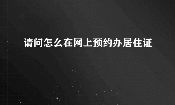 请问怎么在网上预约办居住证