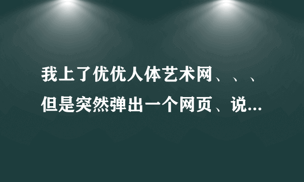 我上了优优人体艺术网、、、但是突然弹出一个网页、说我系统中毒了、、 然后要我安装