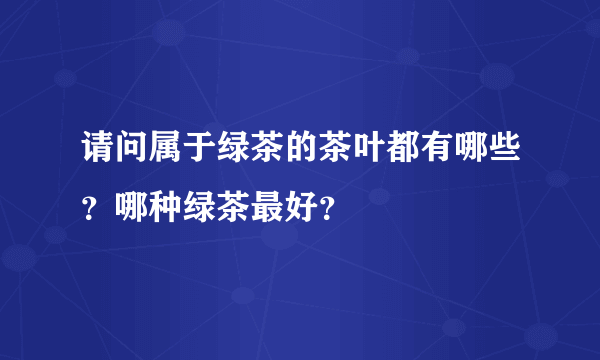 请问属于绿茶的茶叶都有哪些？哪种绿茶最好？