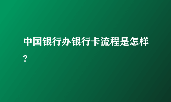 中国银行办银行卡流程是怎样?