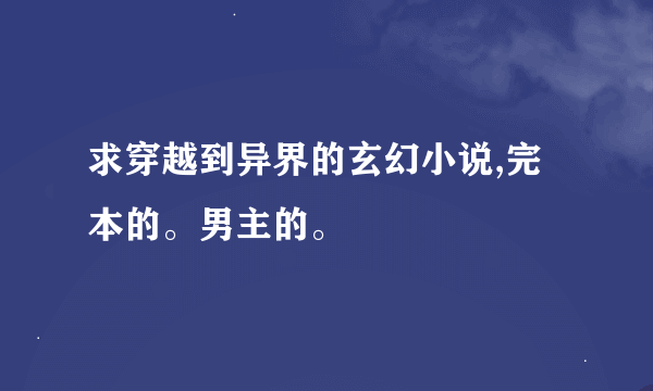 求穿越到异界的玄幻小说,完本的。男主的。