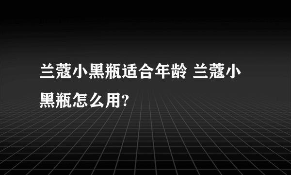 兰蔻小黑瓶适合年龄 兰蔻小黑瓶怎么用?