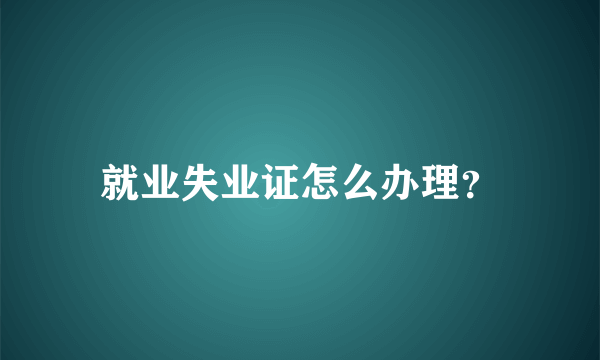 就业失业证怎么办理？