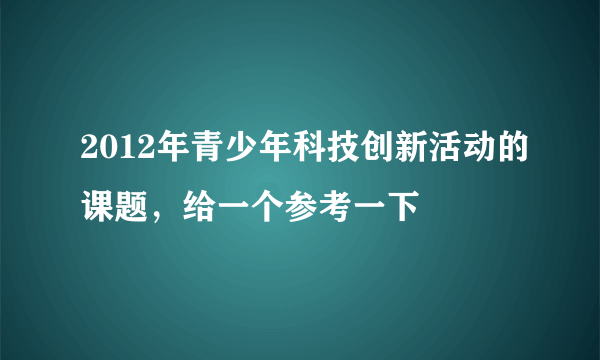 2012年青少年科技创新活动的课题，给一个参考一下