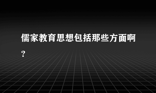 儒家教育思想包括那些方面啊？