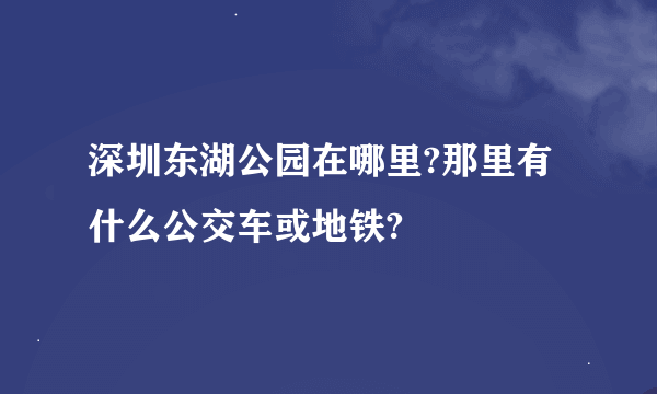 深圳东湖公园在哪里?那里有什么公交车或地铁?