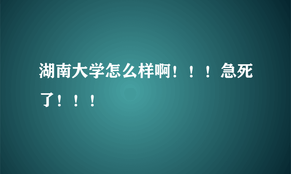 湖南大学怎么样啊！！！急死了！！！