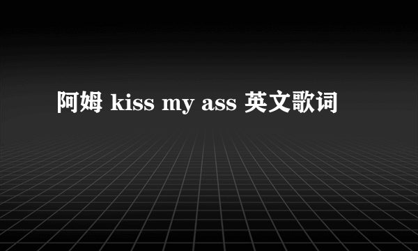 阿姆 kiss my ass 英文歌词