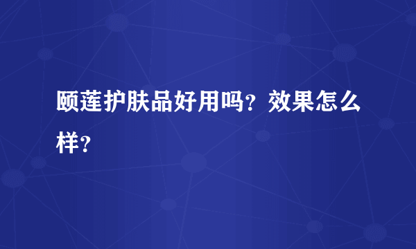 颐莲护肤品好用吗？效果怎么样？