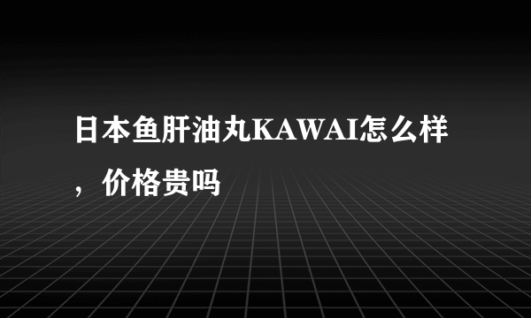 日本鱼肝油丸KAWAI怎么样，价格贵吗