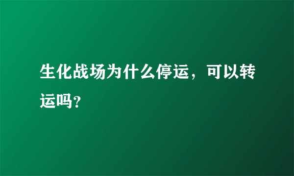 生化战场为什么停运，可以转运吗？