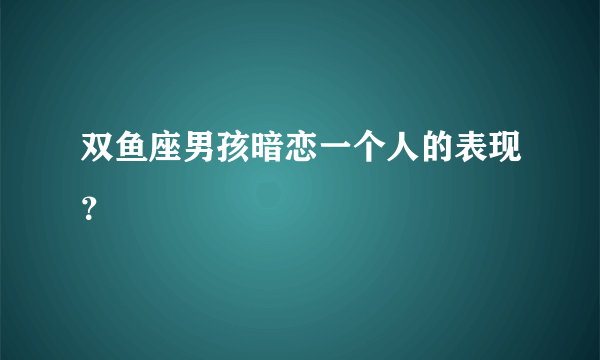 双鱼座男孩暗恋一个人的表现？