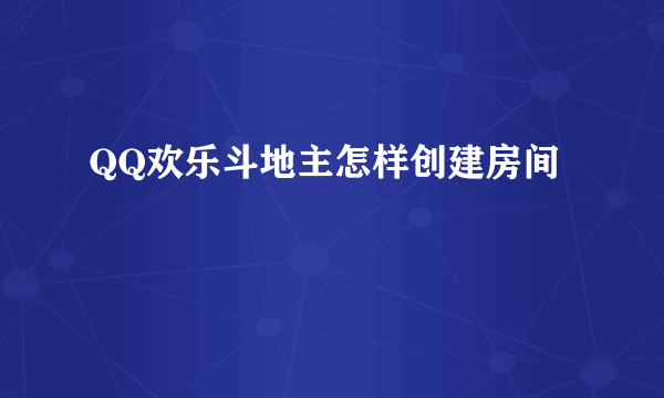 QQ欢乐斗地主怎样创建房间