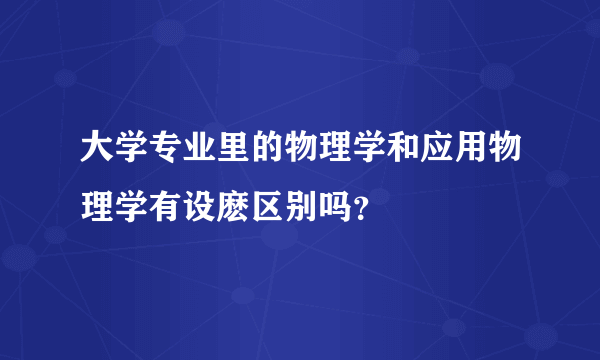 大学专业里的物理学和应用物理学有设麽区别吗？