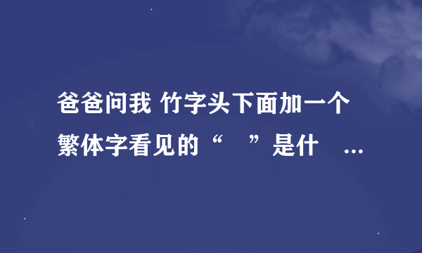 爸爸问我 竹字头下面加一个繁体字看见的“見”是什麼字拜托各位大神