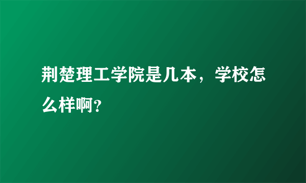 荆楚理工学院是几本，学校怎么样啊？