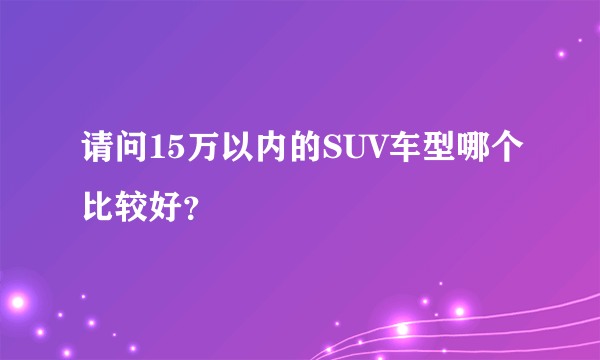 请问15万以内的SUV车型哪个比较好？