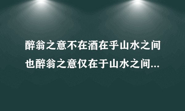 醉翁之意不在酒在乎山水之间也醉翁之意仅在于山水之间吗结合全文说说你的理解 速度啊