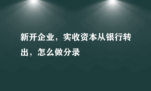 新开企业，实收资本从银行转出，怎么做分录