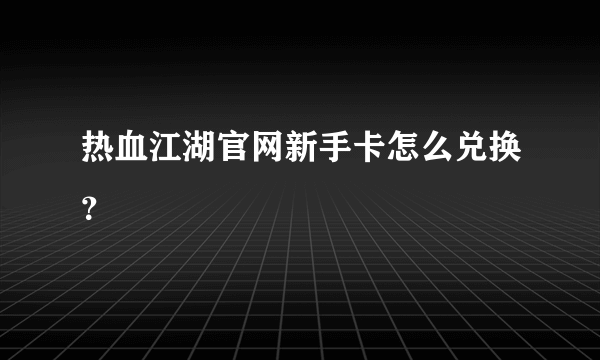 热血江湖官网新手卡怎么兑换？