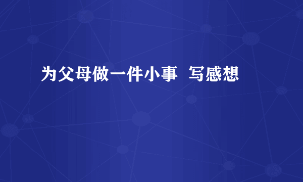 为父母做一件小事  写感想