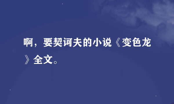 啊，要契诃夫的小说《变色龙》全文。