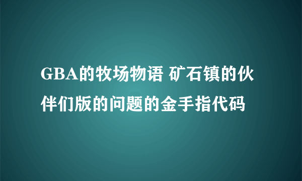 GBA的牧场物语 矿石镇的伙伴们版的问题的金手指代码