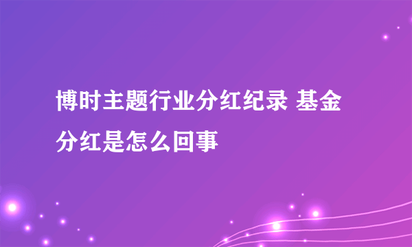 博时主题行业分红纪录 基金分红是怎么回事