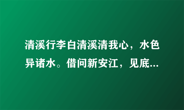 清溪行李白清溪清我心，水色异诸水。借问新安江，见底何如此？人行明镜中，鸟度屏风里。向晚猩猩啼，空悲