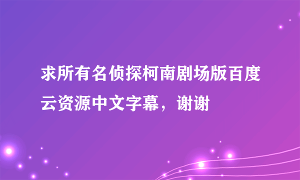 求所有名侦探柯南剧场版百度云资源中文字幕，谢谢