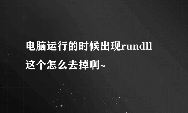 电脑运行的时候出现rundll   这个怎么去掉啊~