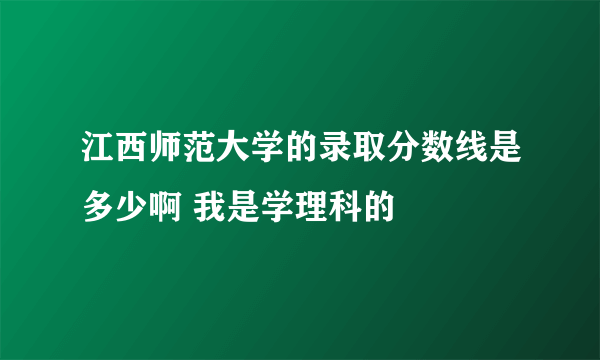 江西师范大学的录取分数线是多少啊 我是学理科的