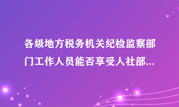 各级地方税务机关纪检监察部门工作人员能否享受人社部发（2011）19号文件所列纪检监察津贴？