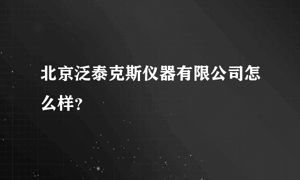 北京泛泰克斯仪器有限公司怎么样？