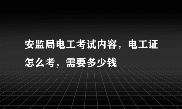 安监局电工考试内容，电工证怎么考，需要多少钱