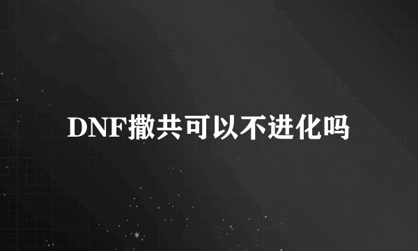 DNF撒共可以不进化吗