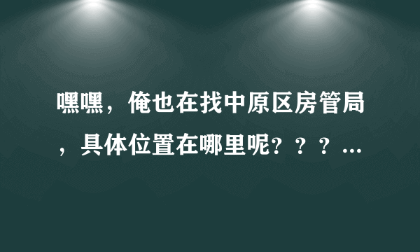 嘿嘿，俺也在找中原区房管局，具体位置在哪里呢？？？谢谢你啦