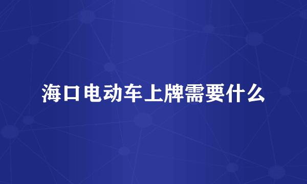 海口电动车上牌需要什么