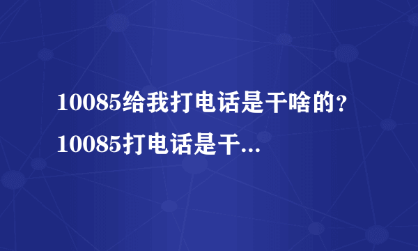 10085给我打电话是干啥的？10085打电话是干什么的？我也没听清她说啥，然后我就以为是打广告。