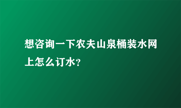 想咨询一下农夫山泉桶装水网上怎么订水？