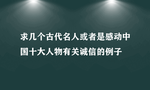 求几个古代名人或者是感动中国十大人物有关诚信的例子