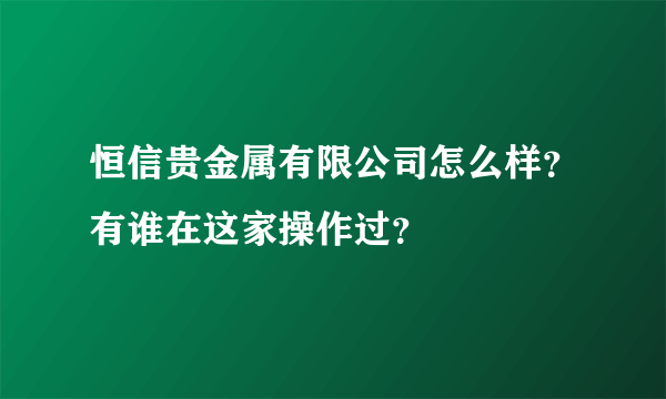 恒信贵金属有限公司怎么样？有谁在这家操作过？