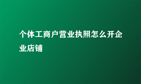 个体工商户营业执照怎么开企业店铺