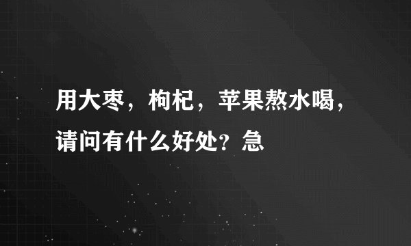 用大枣，枸杞，苹果熬水喝，请问有什么好处？急