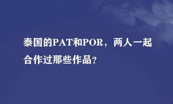 泰国的PAT和POR，两人一起合作过那些作品？