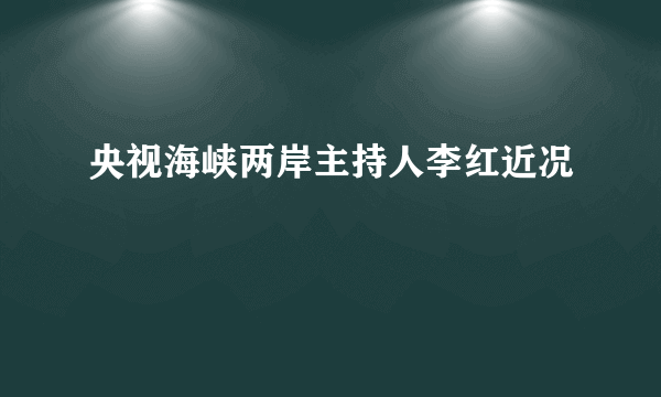 央视海峡两岸主持人李红近况