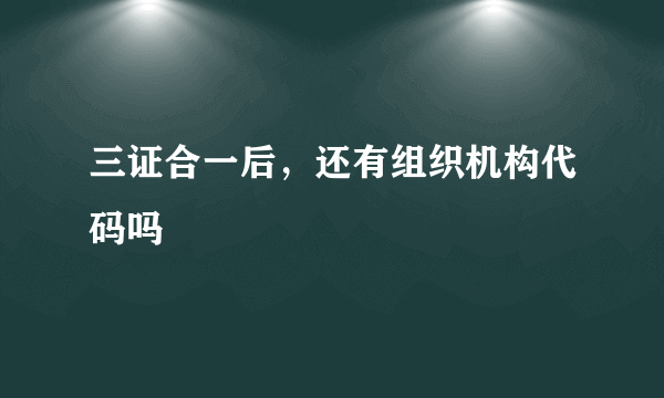 三证合一后，还有组织机构代码吗