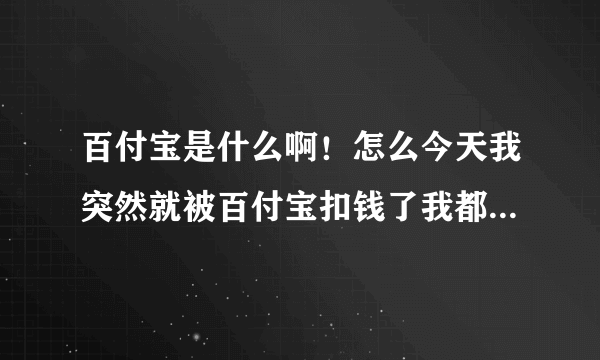 百付宝是什么啊！怎么今天我突然就被百付宝扣钱了我都没注册过这个，也太坑了吧！无缘无故就扣别人的钱，