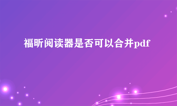 福昕阅读器是否可以合并pdf